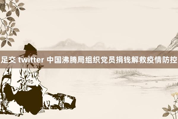 足交 twitter 中国沸腾局组织党员捐钱解救疫情防控