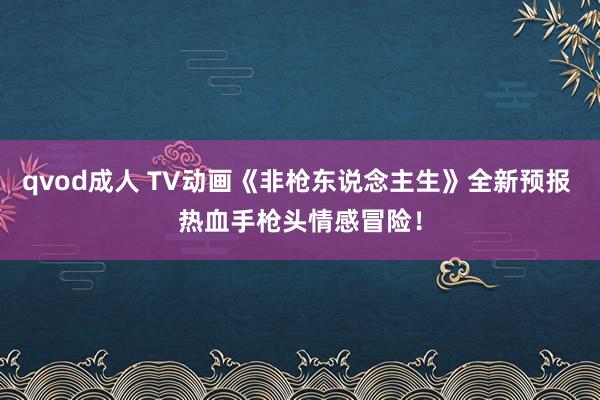 qvod成人 TV动画《非枪东说念主生》全新预报 热血手枪头情感冒险！