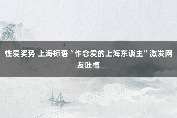 性爱姿势 上海标语“作念爱的上海东谈主”激发网友吐槽