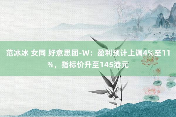 范冰冰 女同 好意思团-W：盈利预计上调4%至11%，指标价升至145港元