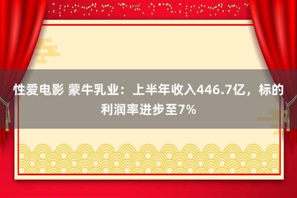 性爱电影 蒙牛乳业：上半年收入446.7亿，标的利润率进步至7%