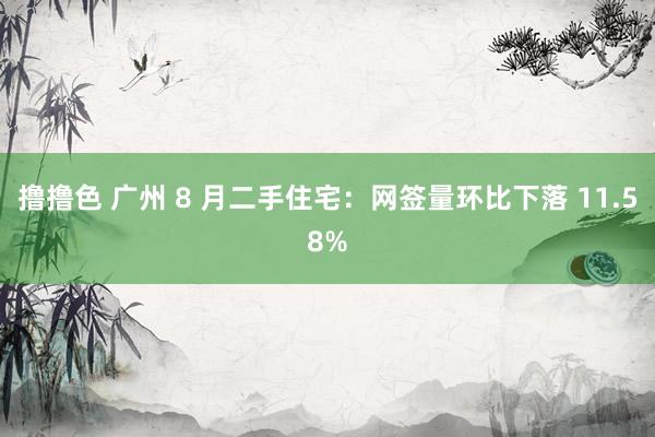 撸撸色 广州 8 月二手住宅：网签量环比下落 11.58%