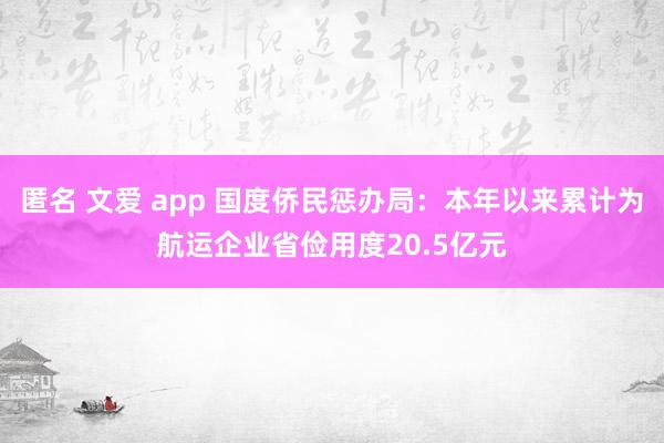匿名 文爱 app 国度侨民惩办局：本年以来累计为航运企业省俭用度20.5亿元