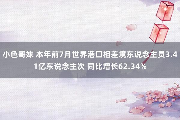 小色哥妹 本年前7月世界港口相差境东说念主员3.41亿东说念主次 同比增长62.34%