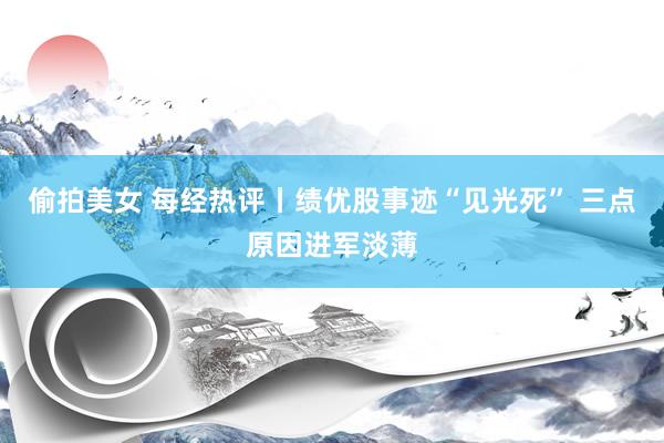偷拍美女 每经热评丨绩优股事迹“见光死” 三点原因进军淡薄