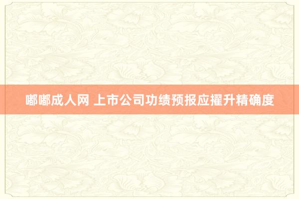 嘟嘟成人网 上市公司功绩预报应擢升精确度