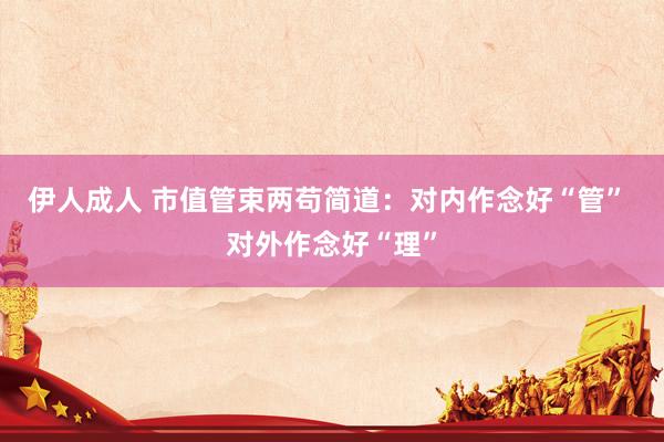 伊人成人 市值管束两苟简道：对内作念好“管” 对外作念好“理”
