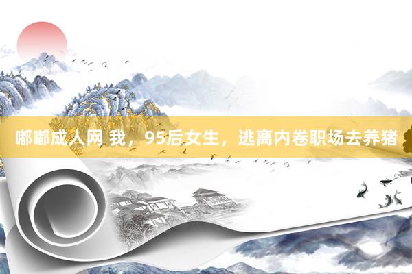 嘟嘟成人网 我，95后女生，逃离内卷职场去养猪