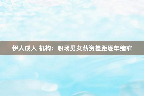 伊人成人 机构：职场男女薪资差距逐年缩窄