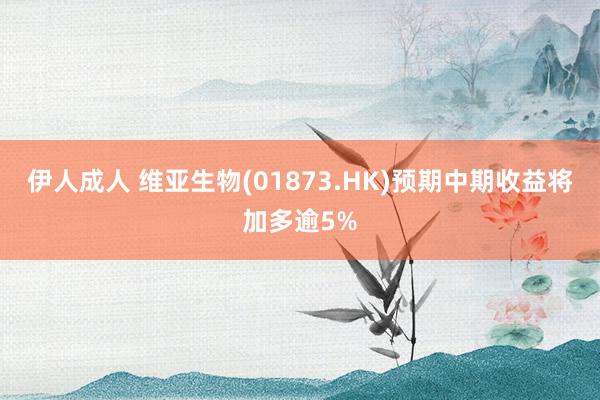 伊人成人 维亚生物(01873.HK)预期中期收益将加多逾5%