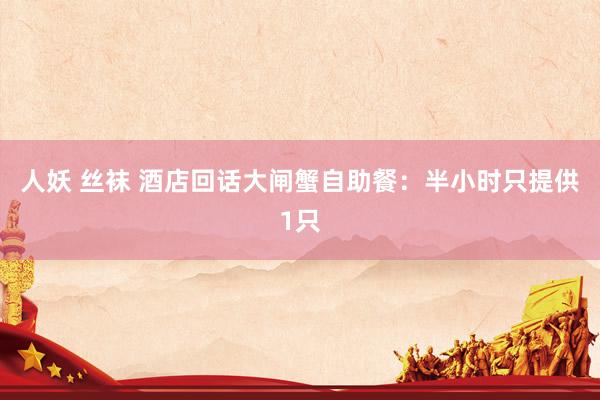 人妖 丝袜 酒店回话大闸蟹自助餐：半小时只提供1只