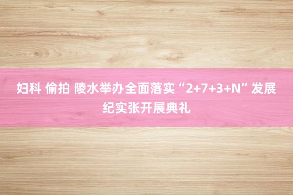 妇科 偷拍 陵水举办全面落实“2+7+3+N”发展纪实张开展典礼