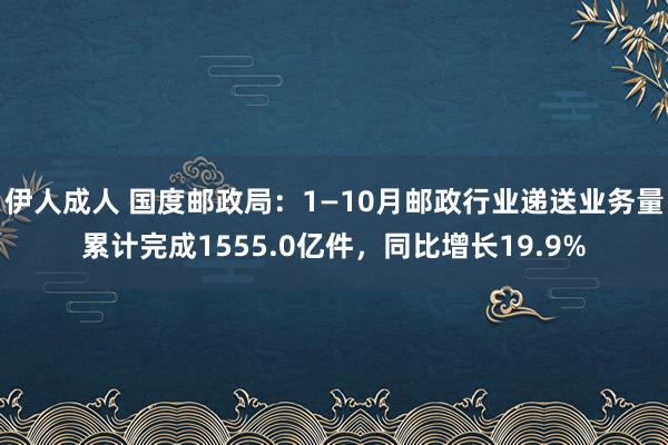 伊人成人 国度邮政局：1—10月邮政行业递送业务量累计完成1555.0亿件，同比增长19.9%