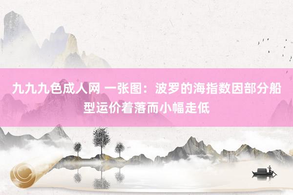 九九九色成人网 一张图：波罗的海指数因部分船型运价着落而小幅走低