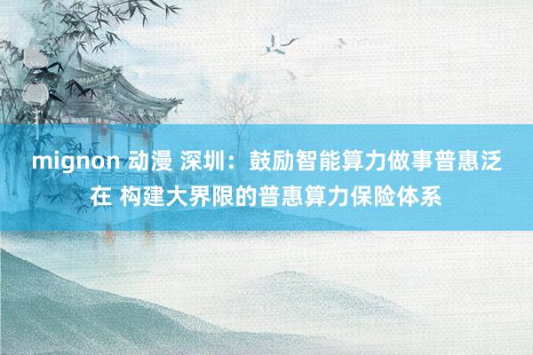 mignon 动漫 深圳：鼓励智能算力做事普惠泛在 构建大界限的普惠算力保险体系