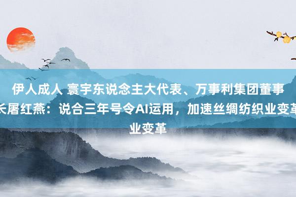 伊人成人 寰宇东说念主大代表、万事利集团董事长屠红燕：说合三年号令AI运用，加速丝绸纺织业变革