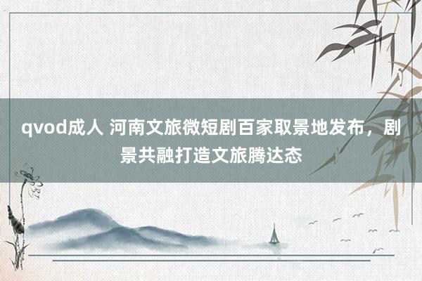 qvod成人 河南文旅微短剧百家取景地发布，剧景共融打造文旅腾达态
