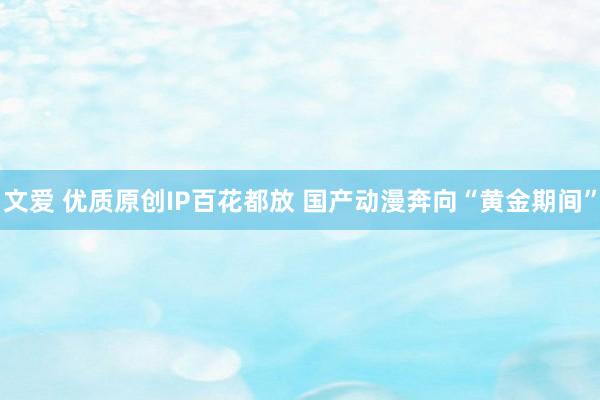 文爱 优质原创IP百花都放 国产动漫奔向“黄金期间”