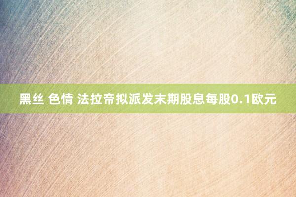 黑丝 色情 法拉帝拟派发末期股息每股0.1欧元