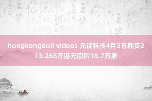 hongkongdoll videos 元征科技4月3日耗资213.268万港元回购18.7万股
