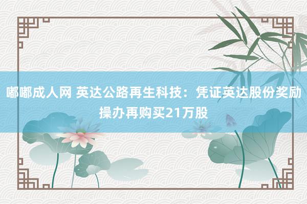 嘟嘟成人网 英达公路再生科技：凭证英达股份奖励操办再购买21万股
